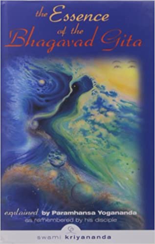 The Essence of Bhagavad Gita: Explained by Paramhansa Yogananda, As Remembered by his Disciple Swami Kriyananda