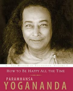 How to be Happy All the Time: The Wisdom of Yogananda, Volume 1