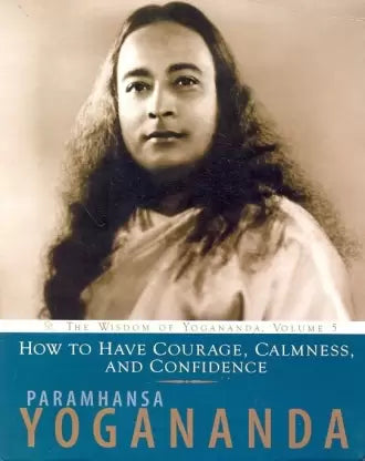 How to have Courage, Calmness and Confidence: The Wisdom of Yogananda, Volume 5